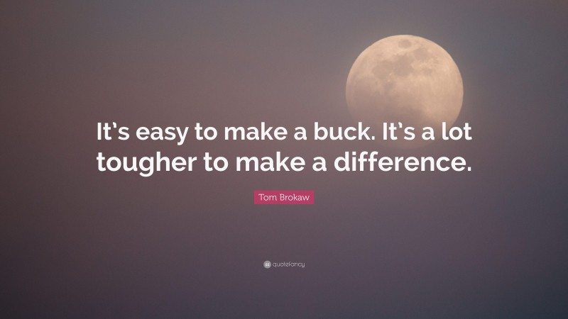 Tom Brokaw Quote: “It’s easy to make a buck. It’s a lot tougher to make a difference.”