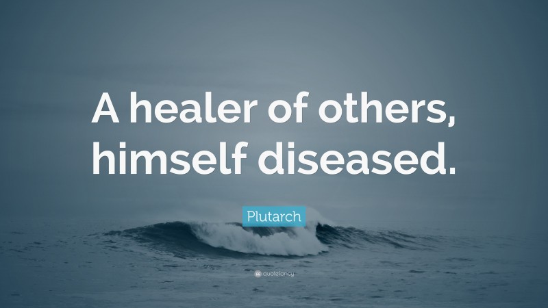 Plutarch Quote: “A healer of others, himself diseased.”