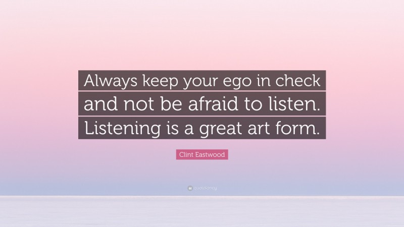 Clint Eastwood Quote: “Always keep your ego in check and not be afraid to listen. Listening is a great art form.”