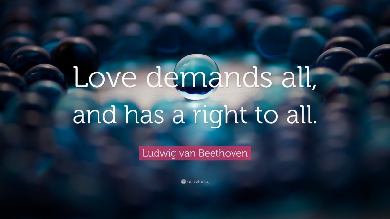 Ludwig van Beethoven Quote: “Love demands all, and has a right to all.”