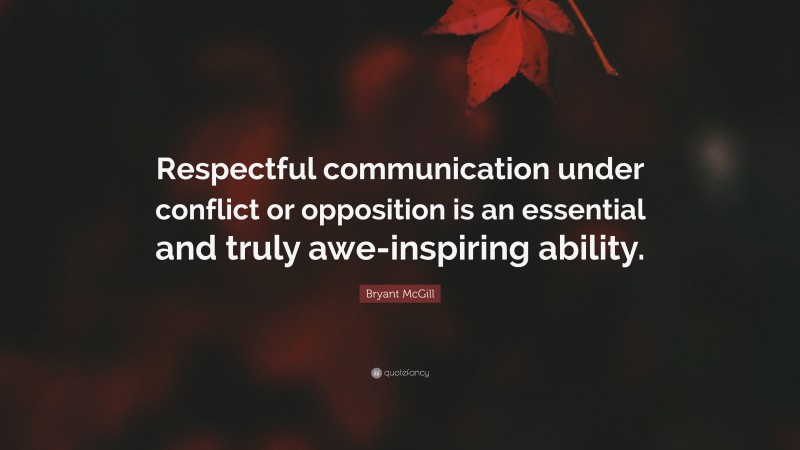 Bryant McGill Quote: “Respectful communication under conflict or opposition is an essential and truly awe-inspiring ability.”