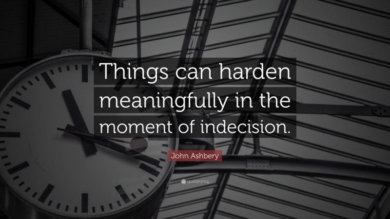John Ashbery Quote: “Things can harden meaningfully in the moment of indecision.”