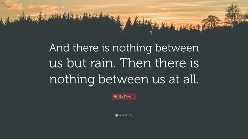 Beth Revis Quote: “And there is nothing between us but rain. Then there is nothing between us at all.”