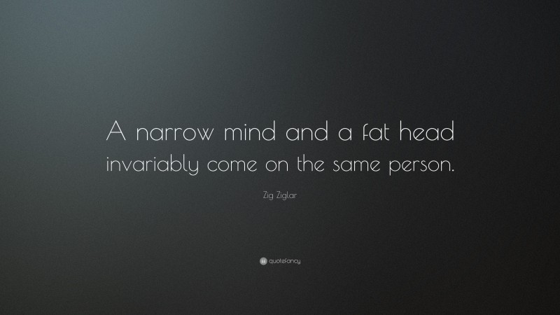 Zig Ziglar Quote: “A narrow mind and a fat head invariably come on the same person.”