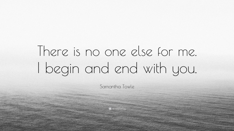 Samantha Towle Quote: “There is no one else for me. I begin and end with you.”