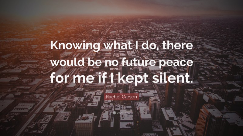 Rachel Carson Quote: “Knowing what I do, there would be no future peace for me if I kept silent.”