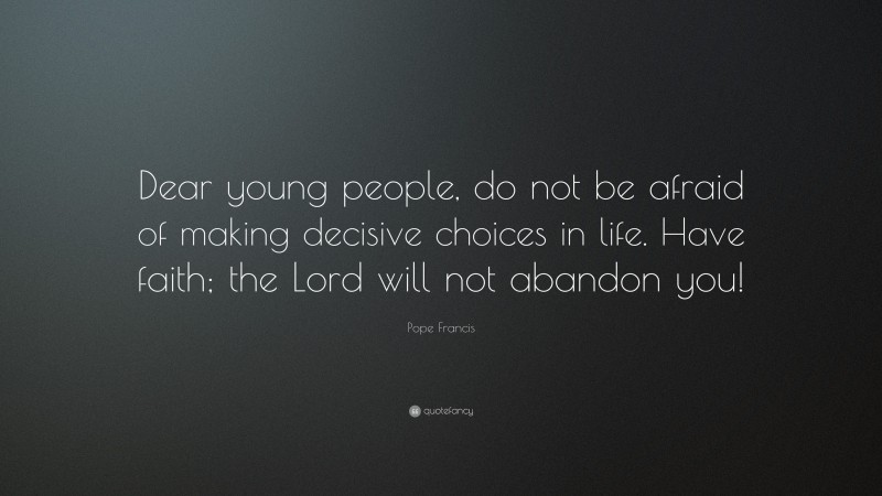 Pope Francis Quote: “Dear young people, do not be afraid of making decisive choices in life. Have faith; the Lord will not abandon you!”