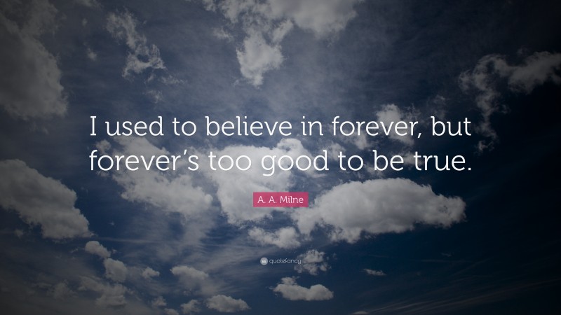A. A. Milne Quote: “I used to believe in forever, but forever’s too good to be true.”