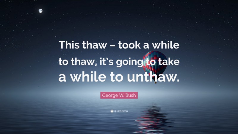 George W. Bush Quote: “This thaw – took a while to thaw, it’s going to take a while to unthaw.”