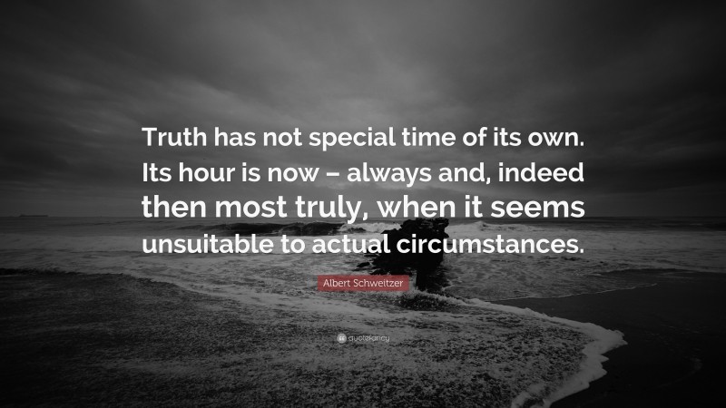 Albert Schweitzer Quote: “Truth has not special time of its own. Its hour is now – always and, indeed then most truly, when it seems unsuitable to actual circumstances.”