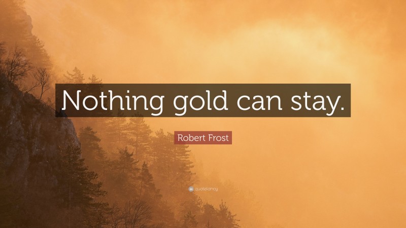 Robert Frost Quote: “Nothing gold can stay.”