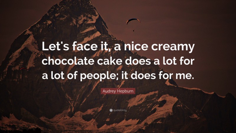 Audrey Hepburn Quote: “Let's face it, a nice creamy chocolate cake does a lot for a lot of people; it does for me.”