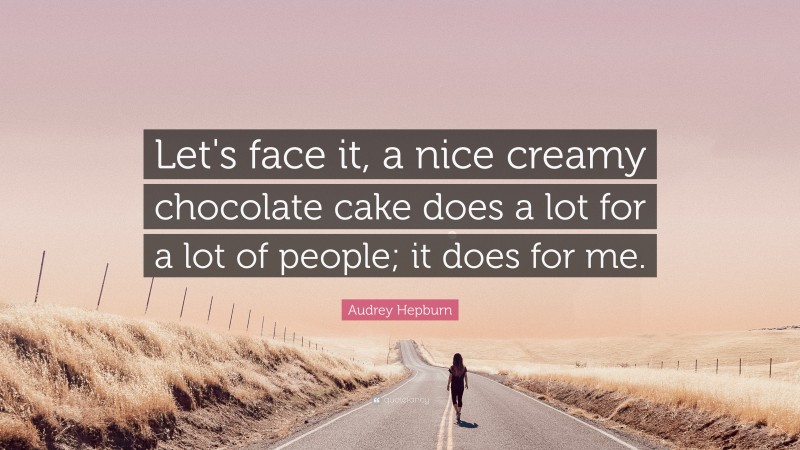 Audrey Hepburn Quote: “Let's face it, a nice creamy chocolate cake does a lot for a lot of people; it does for me.”