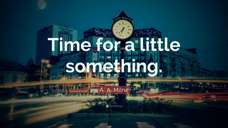 A. A. Milne Quote: “Time for a little something.”