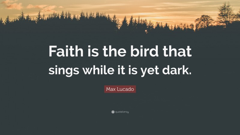 Max Lucado Quote: “Faith is the bird that sings while it is yet dark.”