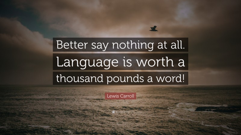 Lewis Carroll Quote: “Better say nothing at all. Language is worth a thousand pounds a word!”