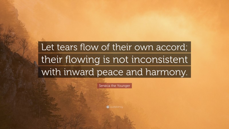 Seneca the Younger Quote: “Let tears flow of their own accord; their flowing is not inconsistent with inward peace and harmony.”
