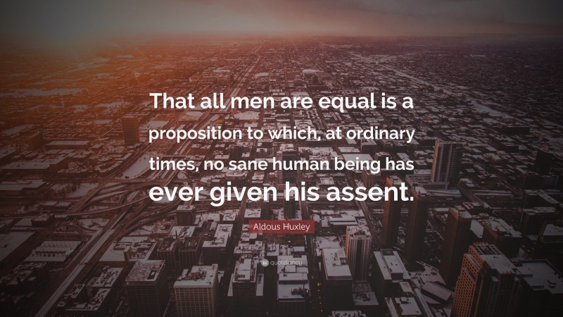 Aldous Huxley Quote: “That all men are equal is a proposition to which, at ordinary times, no sane human being has ever given his assent.”