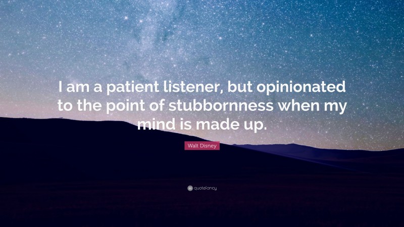 Walt Disney Quote: “I am a patient listener, but opinionated to the point of stubbornness when my mind is made up.”