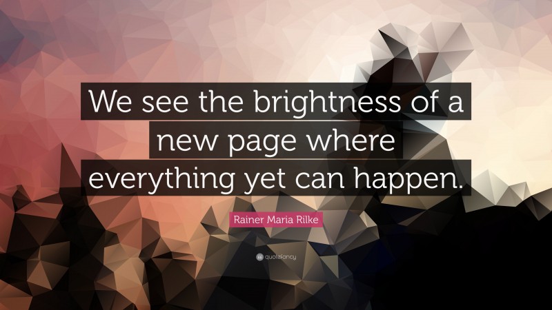 Rainer Maria Rilke Quote: “We see the brightness of a new page where everything yet can happen.”