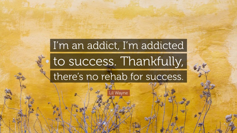 Lil Wayne Quote: “I’m an addict, I’m addicted to success. Thankfully, there’s no rehab for success.”