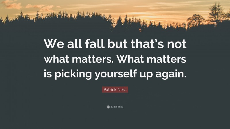Patrick Ness Quote: “We all fall but that’s not what matters. What matters is picking yourself up again.”