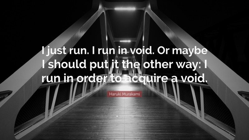 Haruki Murakami Quote: “I just run. I run in void. Or maybe I should put it the other way: I run in order to acquire a void.”