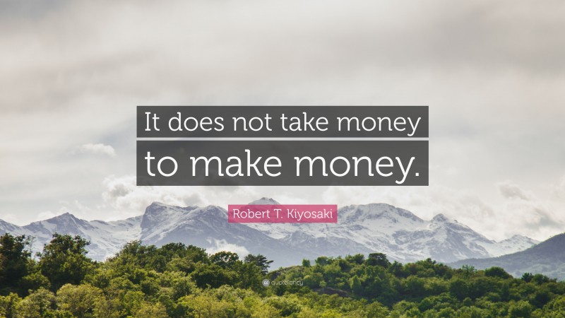 Robert T. Kiyosaki Quote: “It does not take money to make money.”