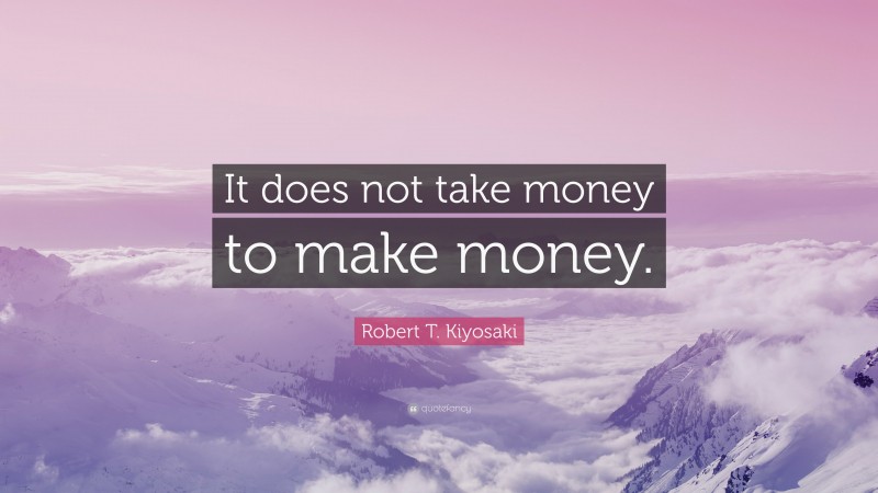 Robert T. Kiyosaki Quote: “It does not take money to make money.”
