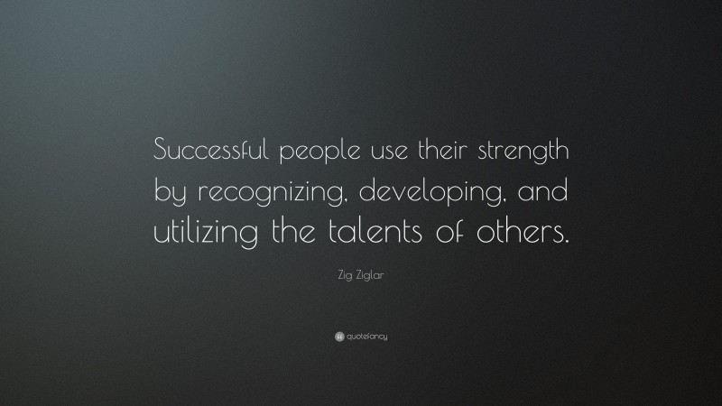 Zig Ziglar Quote: “Successful people use their strength by recognizing, developing, and utilizing the talents of others.”