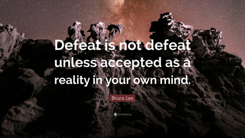 Bruce Lee Quote: “Defeat is not defeat unless accepted as a reality in your own mind.”