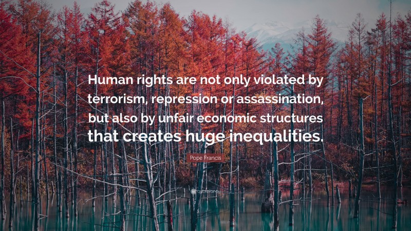 Pope Francis Quote: “Human rights are not only violated by terrorism, repression or assassination, but also by unfair economic structures that creates huge inequalities.”