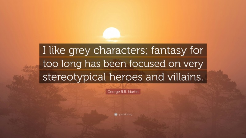George R.R. Martin Quote: “I like grey characters; fantasy for too long has been focused on very stereotypical heroes and villains.”