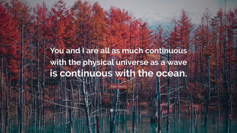 Alan Watts Quote: “You and I are all as much continuous with the physical universe as a wave is continuous with the ocean.”