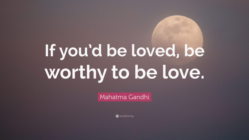Mahatma Gandhi Quote: “If you’d be loved, be worthy to be love.”