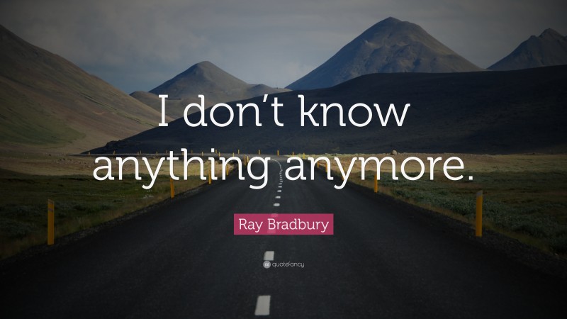 Ray Bradbury Quote: “I don’t know anything anymore.”
