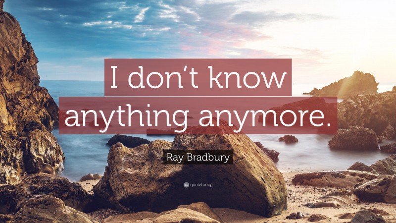 Ray Bradbury Quote: “I don’t know anything anymore.”