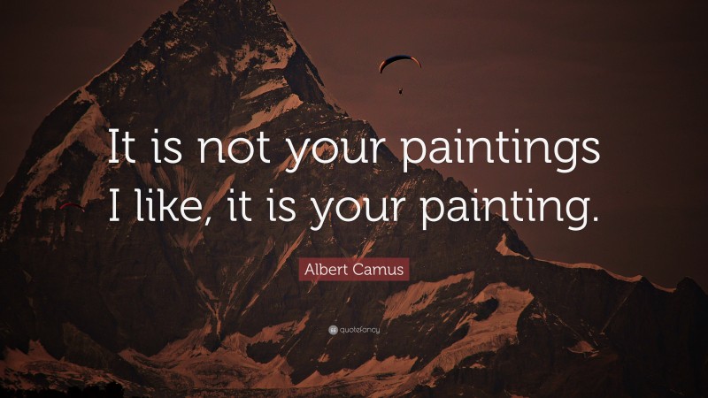 Albert Camus Quote: “It is not your paintings I like, it is your painting.”