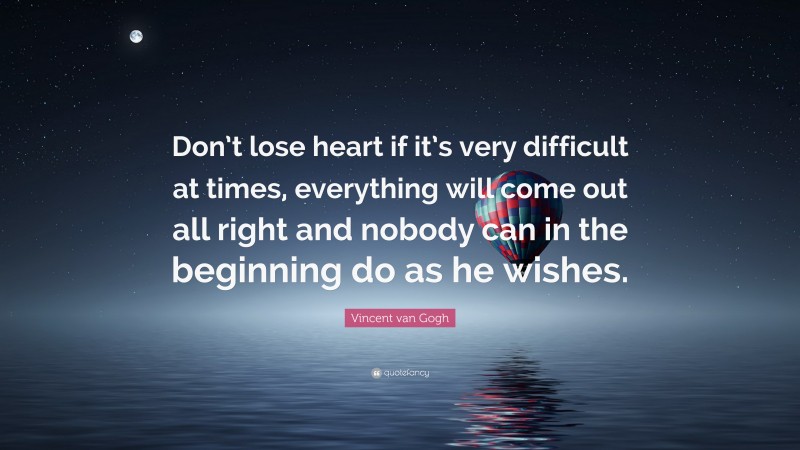 Vincent van Gogh Quote: “Don’t lose heart if it’s very difficult at times, everything will come out all right and nobody can in the beginning do as he wishes.”