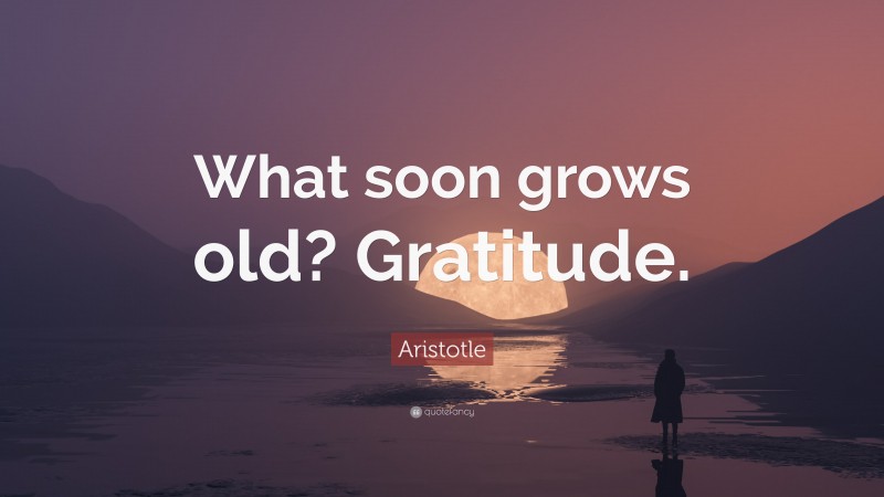 Aristotle Quote: “What soon grows old? Gratitude.”