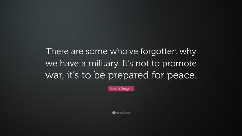 Ronald Reagan Quote: “There are some who’ve forgotten why we have a military. It’s not to promote war, it’s to be prepared for peace.”