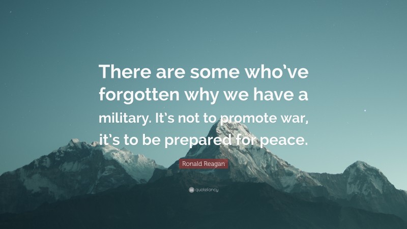 Ronald Reagan Quote: “There are some who’ve forgotten why we have a military. It’s not to promote war, it’s to be prepared for peace.”