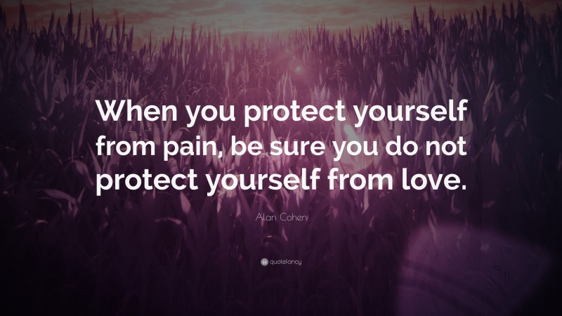 Alan Cohen Quote: “When you protect yourself from pain, be sure you do not protect yourself from love.”