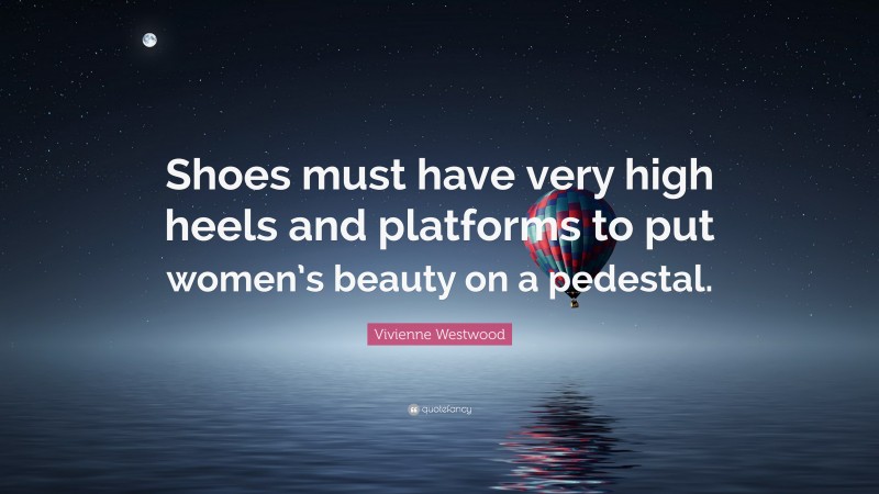 Vivienne Westwood Quote: “Shoes must have very high heels and platforms to put women’s beauty on a pedestal.”