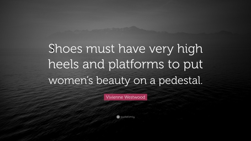 Vivienne Westwood Quote: “Shoes must have very high heels and platforms to put women’s beauty on a pedestal.”