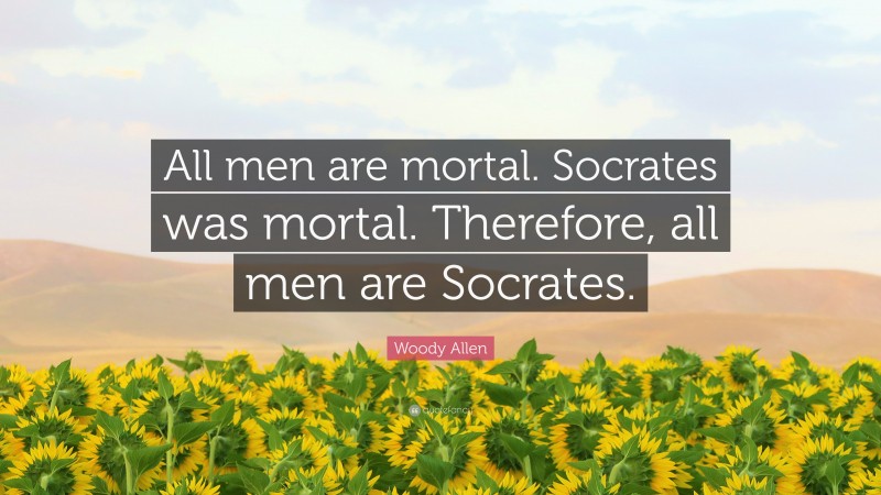 Woody Allen Quote: “All men are mortal. Socrates was mortal. Therefore, all men are Socrates.”