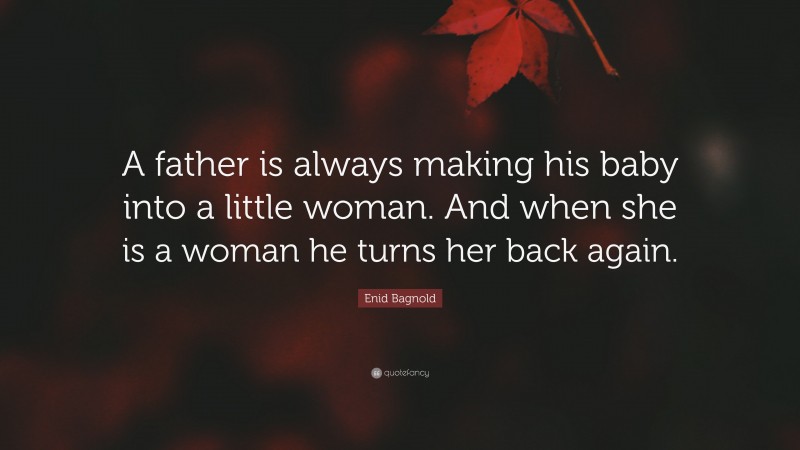 Enid Bagnold Quote: “A father is always making his baby into a little woman.  And when she is a woman he turns her back again.”