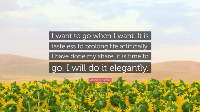 Albert Einstein Quote: “I want to go when I want. It is tasteless to prolong life artificially. I have done my share, it is time to go. I will do it elegantly.”