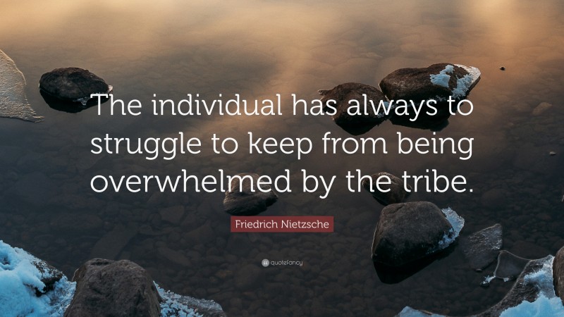 Friedrich Nietzsche Quote: “The individual has always to struggle to keep from being overwhelmed by the tribe.”