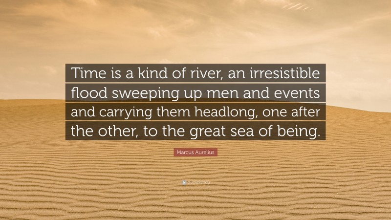Marcus Aurelius Quote: “Time is a kind of river, an irresistible flood sweeping up men and events and carrying them headlong, one after the other, to the great sea of being.”